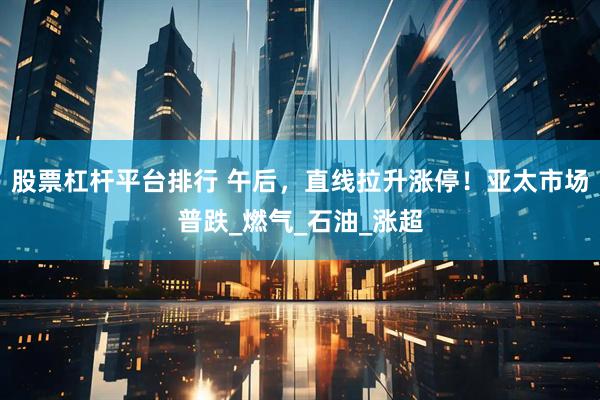 股票杠杆平台排行 午后，直线拉升涨停！亚太市场普跌_燃气_石油_涨超