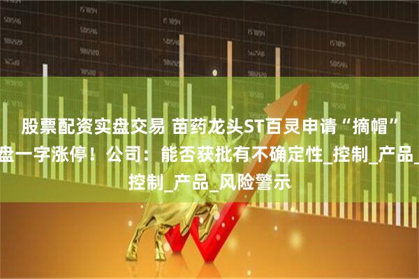 股票配资实盘交易 苗药龙头ST百灵申请“摘帽”，股价开盘一字涨停！公司：能否获批有不确定性_控制_产品_风险警示