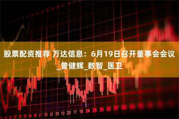 股票配资推荐 万达信息：6月19日召开董事会会议_曾健辉_数智_医卫