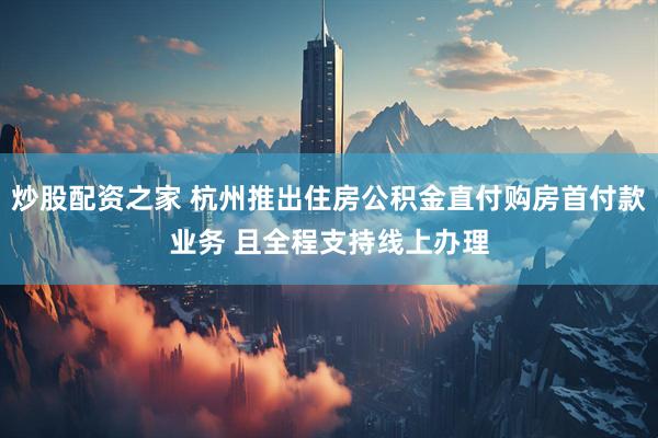 炒股配资之家 杭州推出住房公积金直付购房首付款业务 且全程支持线上办理