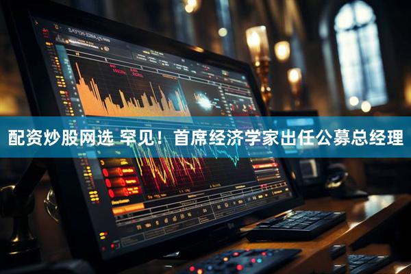 配资炒股网选 罕见！首席经济学家出任公募总经理