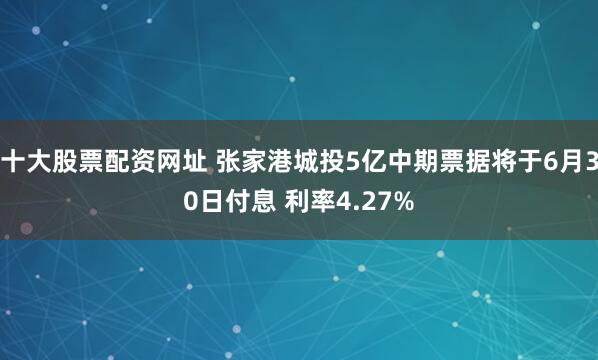 十大股票配资网址 张家港城投5亿中期票据将于6月30日付息 利率4.27%