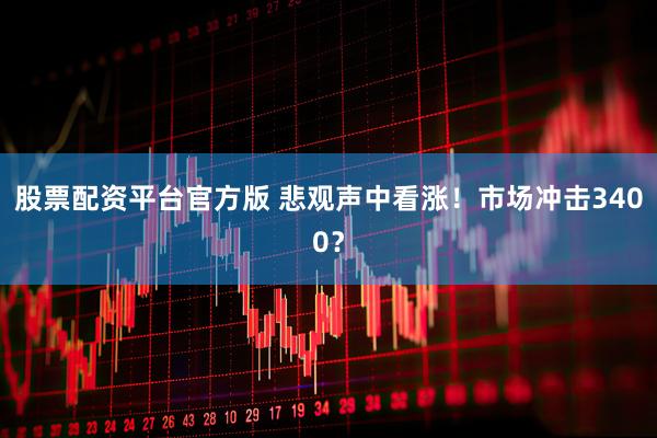 股票配资平台官方版 悲观声中看涨！市场冲击3400？