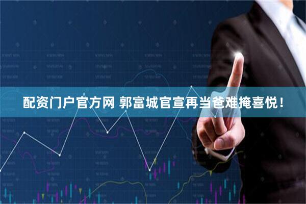 配资门户官方网 郭富城官宣再当爸难掩喜悦！