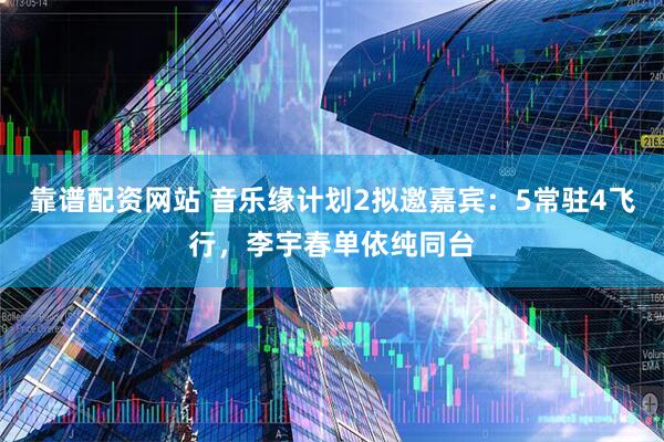 靠谱配资网站 音乐缘计划2拟邀嘉宾：5常驻4飞行，李宇春单依纯同台