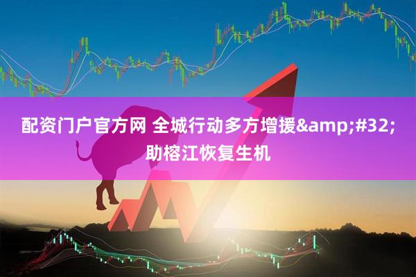 配资门户官方网 全城行动多方增援&#32;助榕江恢复生机