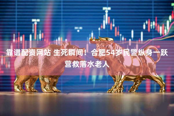 靠谱配资网站 生死瞬间！合肥54岁民警纵身一跃营救落水老人