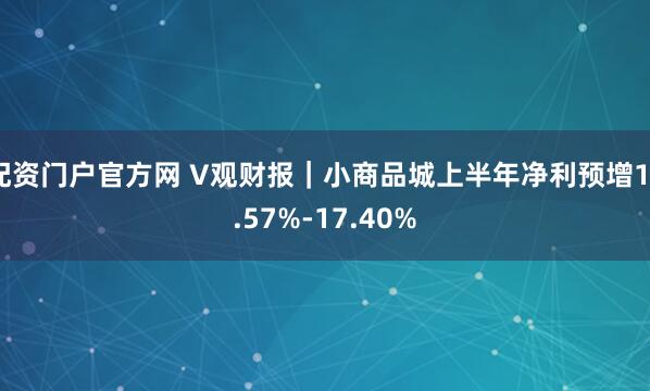 配资门户官方网 V观财报｜小商品城上半年净利预增12.57%-17.40%
