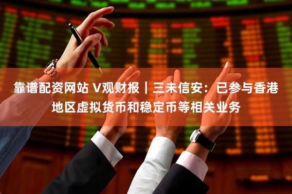 靠谱配资网站 V观财报｜三未信安：已参与香港地区虚拟货币和稳定币等相关业务
