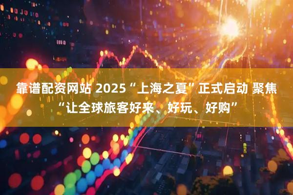 靠谱配资网站 2025“上海之夏”正式启动 聚焦“让全球旅客好来、好玩、好购”