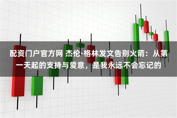 配资门户官方网 杰伦·格林发文告别火箭：从第一天起的支持与爱意，是我永远不会忘记的