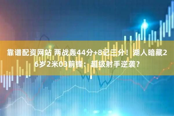 靠谱配资网站 两战轰44分+8记三分！湖人暗藏26岁2米03前锋：超级射手逆袭？