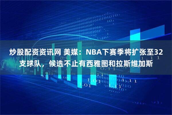 炒股配资资讯网 美媒：NBA下赛季将扩张至32支球队，候选不止有西雅图和拉斯维加斯