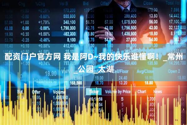 配资门户官方网 我是阿D~我的快乐谁懂啊！_常州_公园_太湖