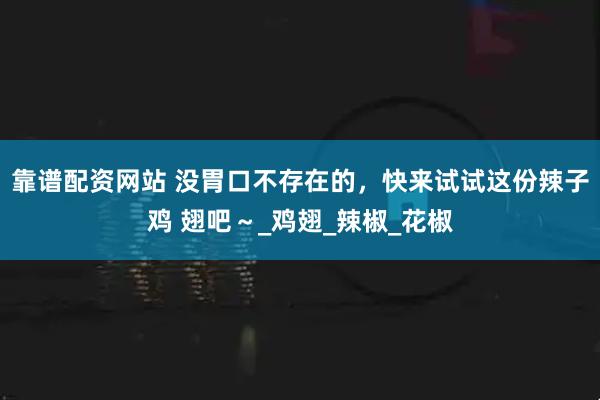 靠谱配资网站 没胃口不存在的，快来试试这份辣子鸡 翅吧～_鸡翅_辣椒_花椒