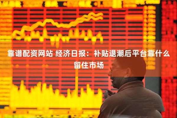 靠谱配资网站 经济日报：补贴退潮后平台靠什么留住市场
