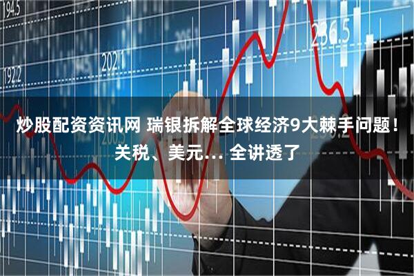 炒股配资资讯网 瑞银拆解全球经济9大棘手问题！关税、美元… 全讲透了