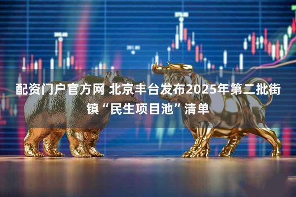 配资门户官方网 北京丰台发布2025年第二批街镇“民生项目池”清单