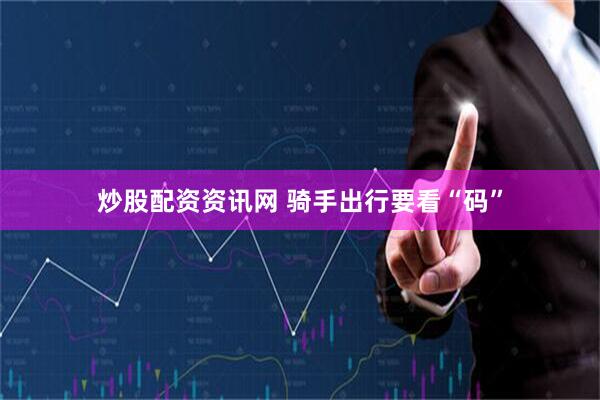炒股配资资讯网 骑手出行要看“码”