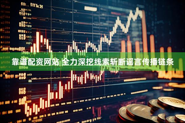 靠谱配资网站 全力深挖线索斩断谣言传播链条