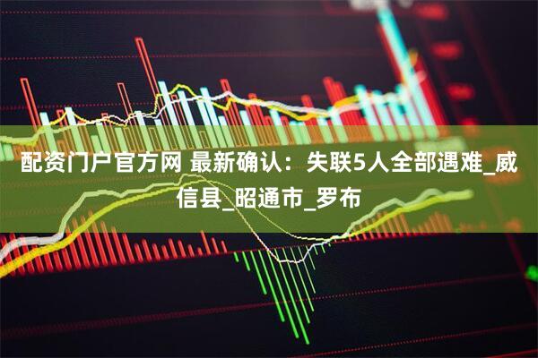 配资门户官方网 最新确认：失联5人全部遇难_威信县_昭通市_罗布