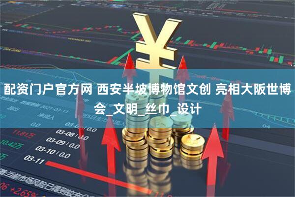 配资门户官方网 西安半坡博物馆文创 亮相大阪世博会_文明_丝巾_设计