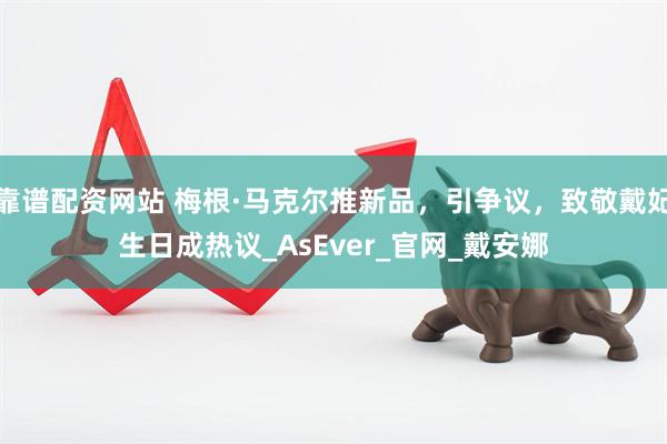 靠谱配资网站 梅根·马克尔推新品，引争议，致敬戴妃生日成热议_AsEver_官网_戴安娜