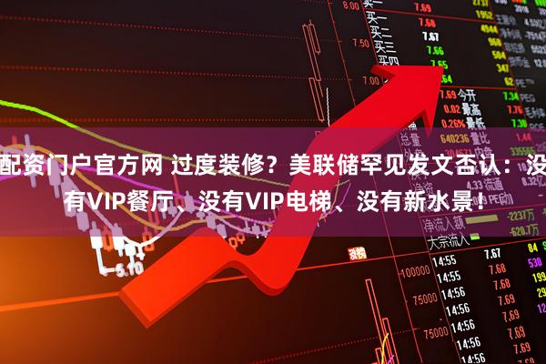 配资门户官方网 过度装修？美联储罕见发文否认：没有VIP餐厅、没有VIP电梯、没有新水景！