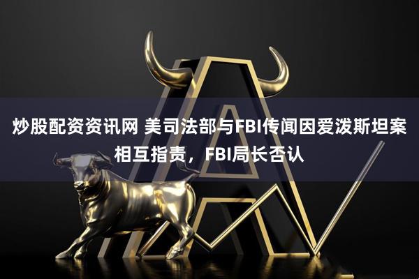 炒股配资资讯网 美司法部与FBI传闻因爱泼斯坦案相互指责，FBI局长否认