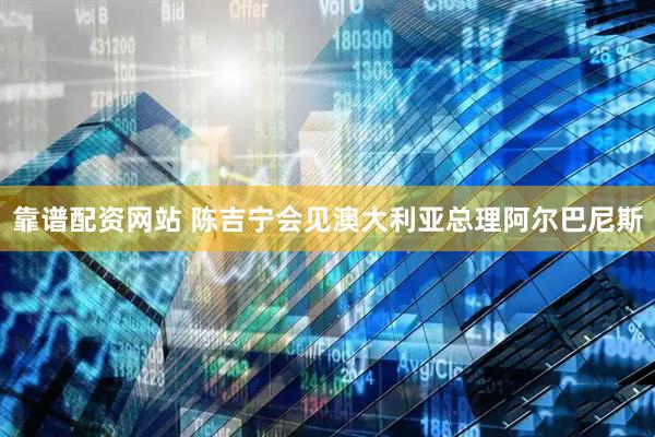 靠谱配资网站 陈吉宁会见澳大利亚总理阿尔巴尼斯