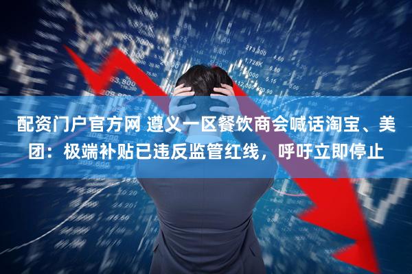 配资门户官方网 遵义一区餐饮商会喊话淘宝、美团：极端补贴已违反监管红线，呼吁立即停止