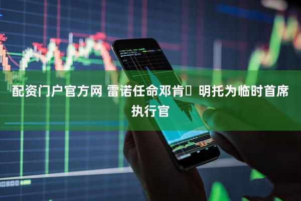 配资门户官方网 雷诺任命邓肯・明托为临时首席执行官