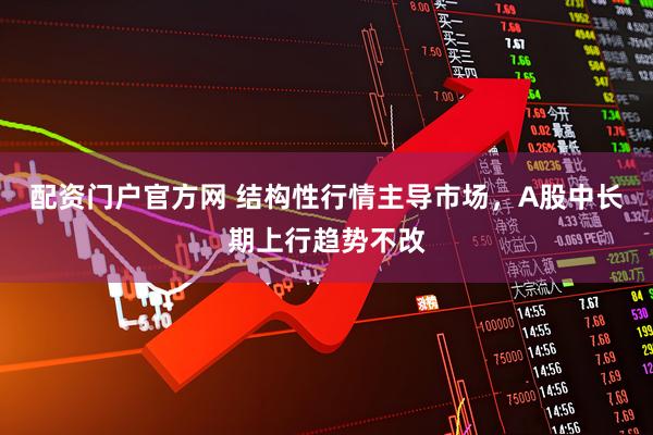 配资门户官方网 结构性行情主导市场，A股中长期上行趋势不改