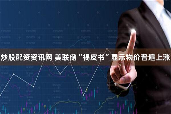 炒股配资资讯网 美联储“褐皮书”显示物价普遍上涨