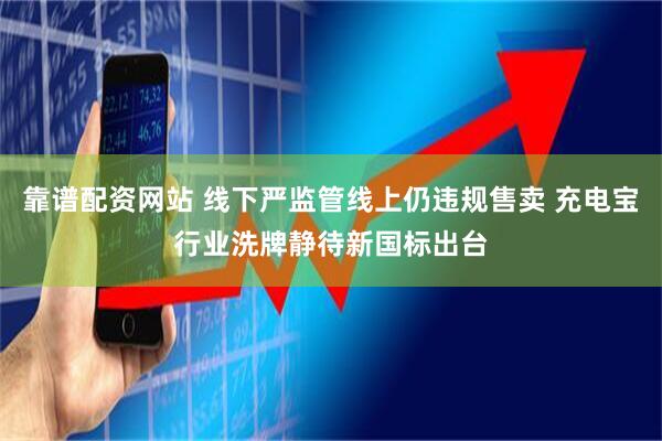 靠谱配资网站 线下严监管线上仍违规售卖 充电宝行业洗牌静待新国标出台