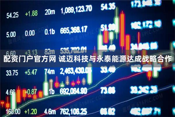 配资门户官方网 诚迈科技与永泰能源达成战略合作