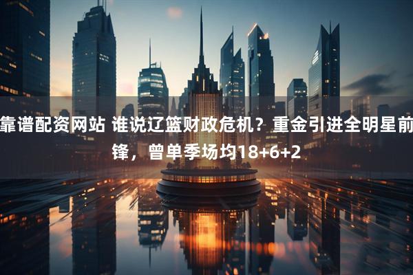 靠谱配资网站 谁说辽篮财政危机？重金引进全明星前锋，曾单季场均18+6+2