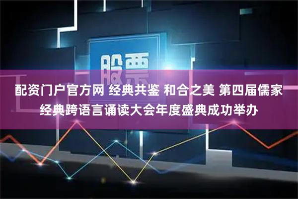 配资门户官方网 经典共鉴 和合之美 第四届儒家经典跨语言诵读大会年度盛典成功举办