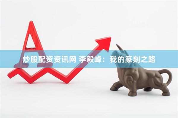 炒股配资资讯网 李毅峰：我的篆刻之路