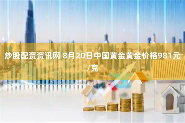 炒股配资资讯网 8月20日中国黄金黄金价格981元/克