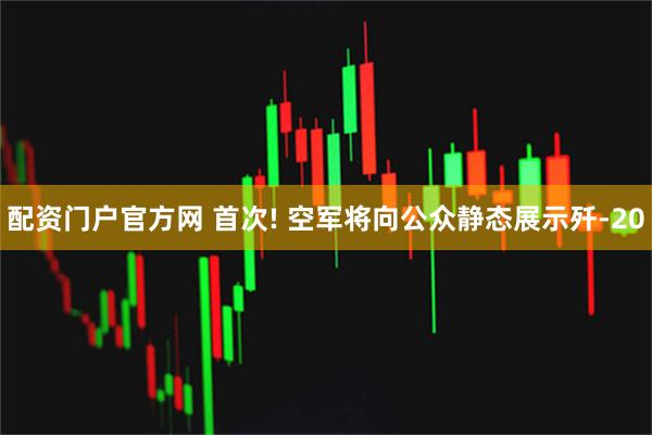 配资门户官方网 首次! 空军将向公众静态展示歼-20