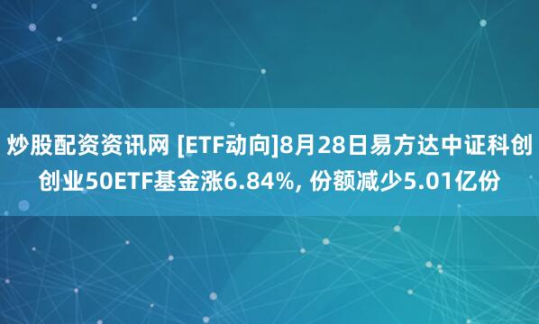 炒股配资资讯网 [ETF动向]8月28日易方达中证科创创业50ETF基金涨6.84%, 份额减少5.01亿份