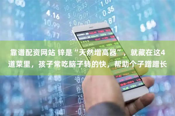 靠谱配资网站 锌是“天然增高器”，就藏在这4道菜里，孩子常吃脑子转的快，帮助个子蹭蹭长