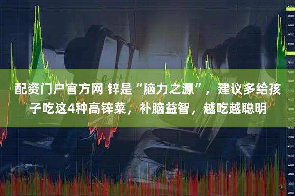 配资门户官方网 锌是“脑力之源”，建议多给孩子吃这4种高锌菜，补脑益智，越吃越聪明