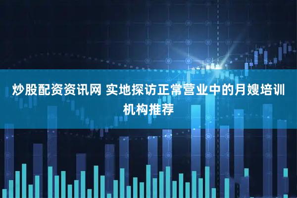 炒股配资资讯网 实地探访正常营业中的月嫂培训机构推荐