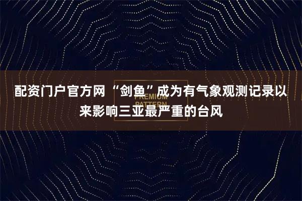 配资门户官方网 “剑鱼”成为有气象观测记录以来影响三亚最严重的台风