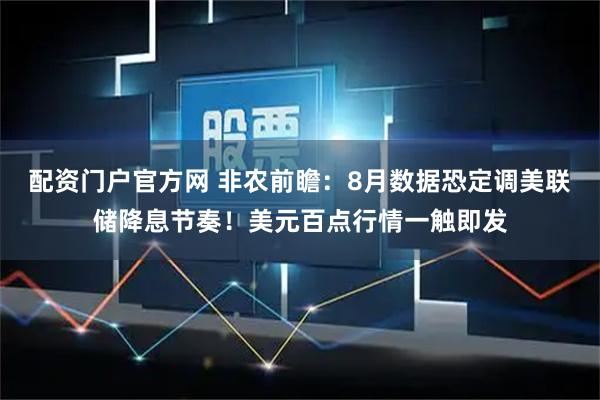 配资门户官方网 非农前瞻：8月数据恐定调美联储降息节奏！美元百点行情一触即发