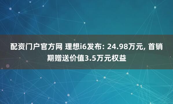 配资门户官方网 理想i6发布: 24.98万元, 首销期赠送价值3.5万元权益