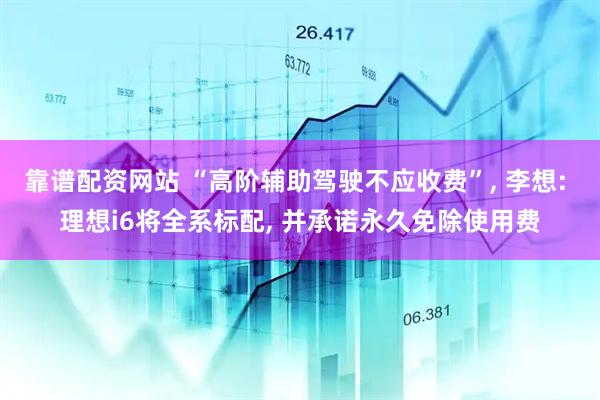 靠谱配资网站 “高阶辅助驾驶不应收费”, 李想: 理想i6将全系标配, 并承诺永久免除使用费