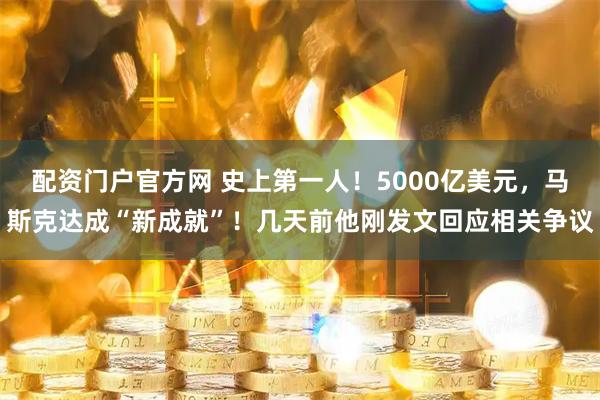 配资门户官方网 史上第一人！5000亿美元，马斯克达成“新成就”！几天前他刚发文回应相关争议